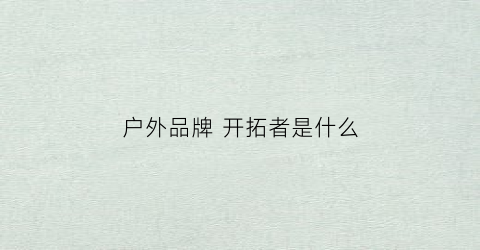 户外品牌开拓者是什么(户外品牌开拓者是什么牌子)